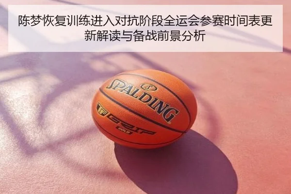 陈梦恢复训练进入对抗阶段全运会参赛时间表更新解读与备战前景分析