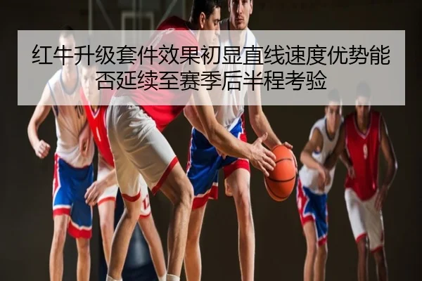 红牛升级套件效果初显直线速度优势能否延续至赛季后半程考验