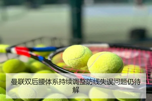 曼联双后腰体系持续调整防线失误问题仍待解