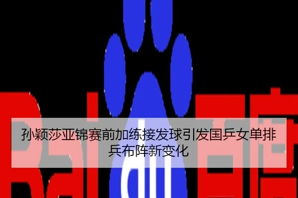 孙颖莎亚锦赛前加练接发球引发国乒女单排兵布阵新变化