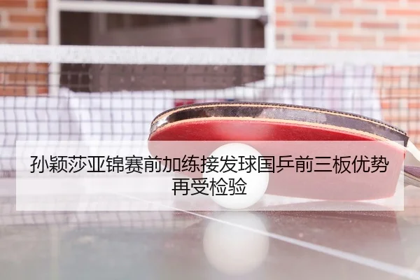 孙颖莎亚锦赛前加练接发球国乒前三板优势再受检验