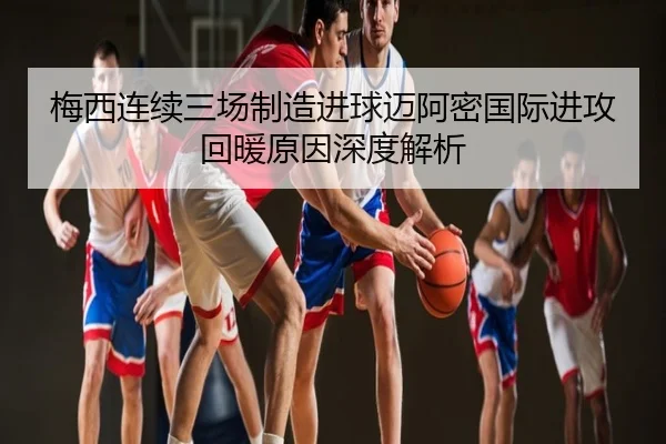 梅西连续三场制造进球迈阿密国际进攻回暖原因深度解析