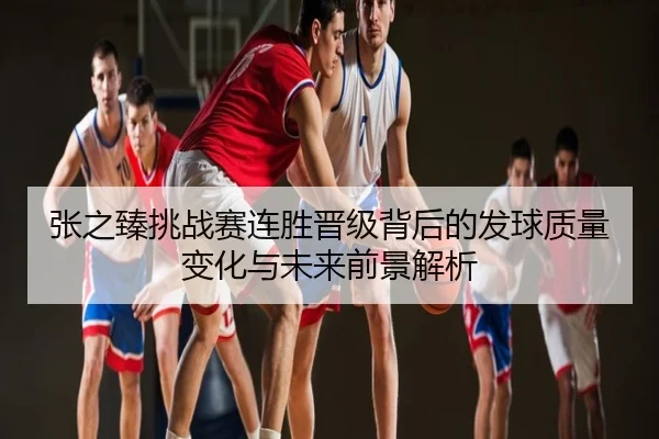 张之臻挑战赛连胜晋级背后的发球质量变化与未来前景解析