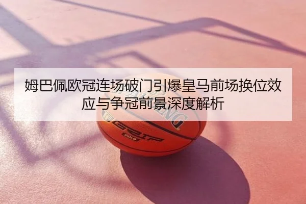 姆巴佩欧冠连场破门引爆皇马前场换位效应与争冠前景深度解析