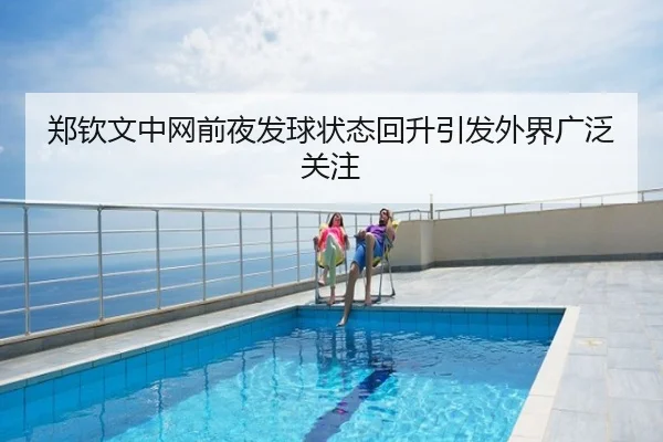 郑钦文中网前夜发球状态回升引发外界广泛关注